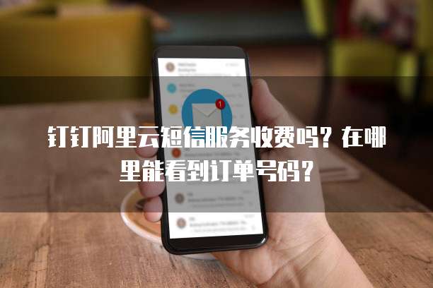 钉钉阿里云短信服务收费吗?在哪里能看到订单号码?
