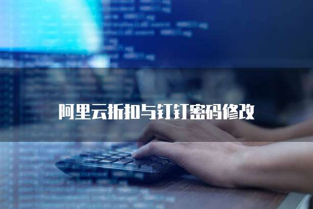 阿里云折扣与钉钉密码修改