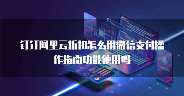 钉钉阿里云折扣怎么用微信支付操作指南功能使用吗