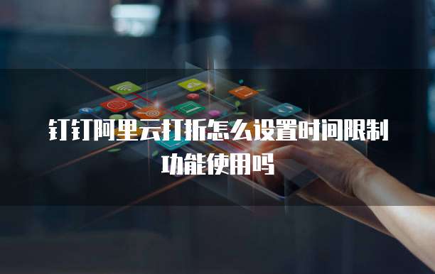 钉钉阿里云打折怎么设置时间限制功能使用吗