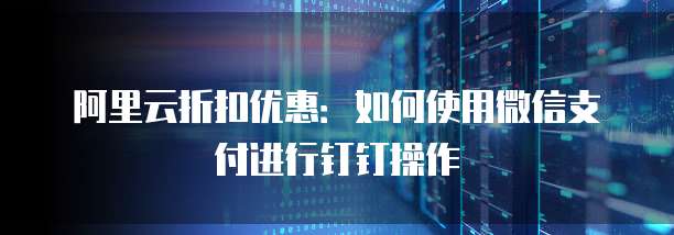 阿里云折扣优惠:如何使用微信支付进行钉钉操作