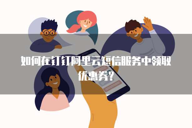 如何在钉钉阿里云短信服务中领取优惠券?