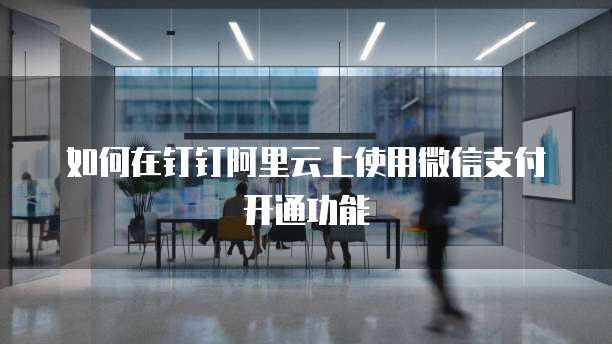 如何在钉钉阿里云上使用微信支付开通功能