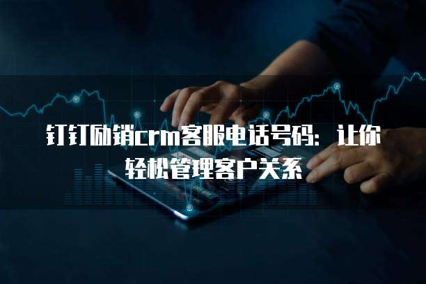 钉钉励销crm客服电话号码:让你轻松管理客户关系