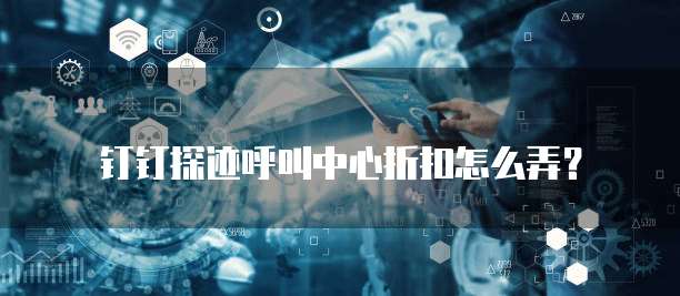 钉钉探迹呼叫中心折扣怎么弄?