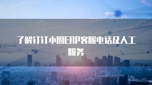 了解钉钉小圈ERP客服电话及人工服务