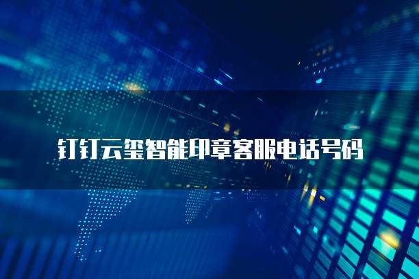 钉钉云玺智能印章客服电话号码
