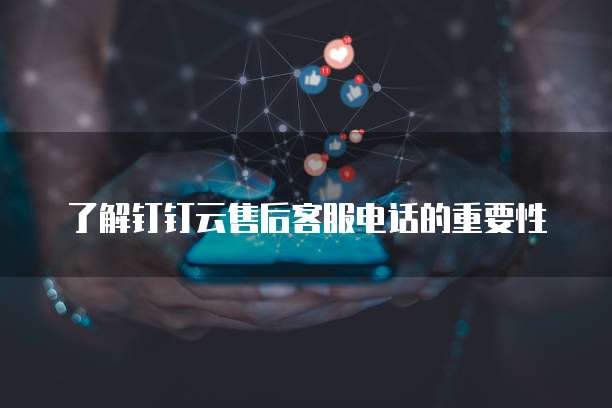 了解钉钉云售后客服电话的重要性
