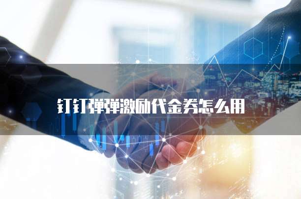 钉钉弹弹激励代金券怎么用