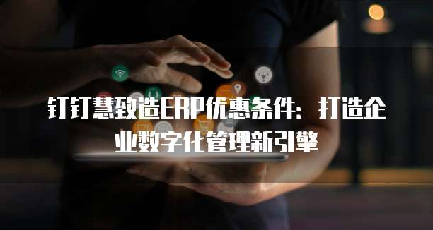 钉钉慧致造ERP优惠条件:打造企业数字化管理新引擎