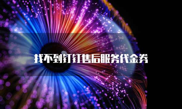 找不到钉钉售后服务代金券