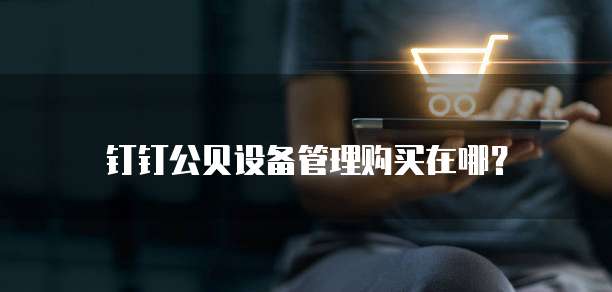 钉钉公贝设备管理购买在哪?