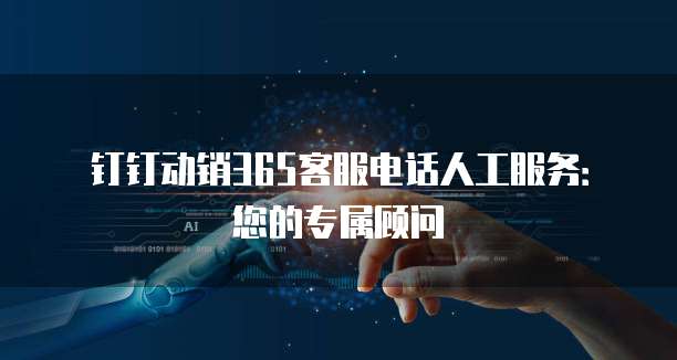 钉钉动销365客服电话人工服务:您的专属顾问