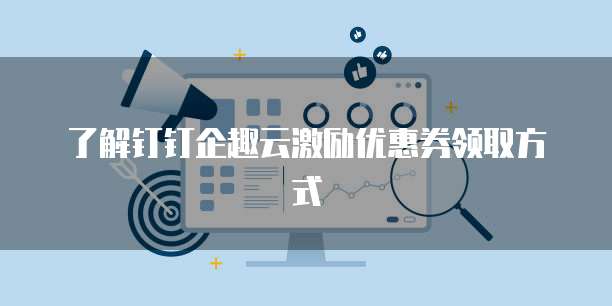 了解钉钉企趣云激励优惠券领取方式