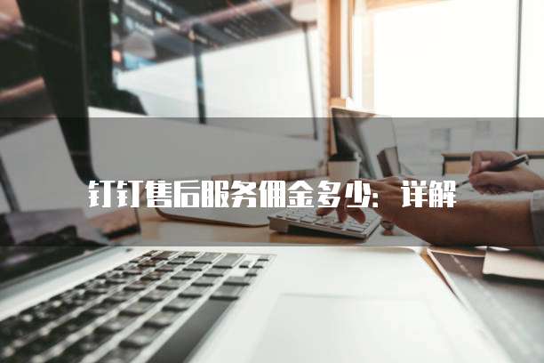 钉钉售后服务佣金多少:详解