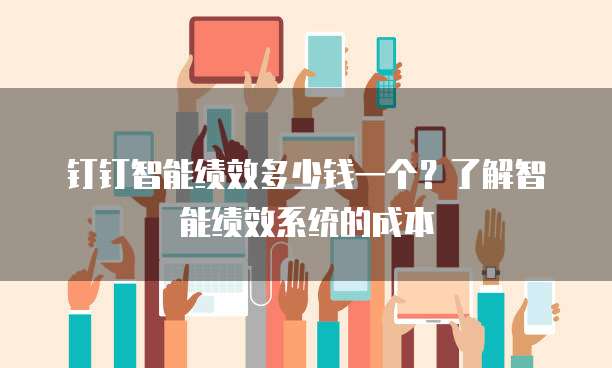 钉钉智能绩效多少钱一个?了解智能绩效系统的成本