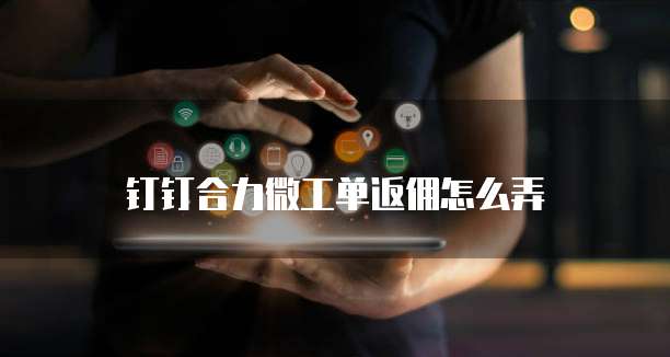 钉钉合力微工单返佣怎么弄