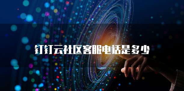 钉钉云社区客服电话是多少