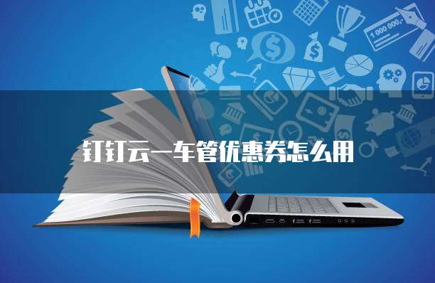 钉钉云一车管优惠券怎么用