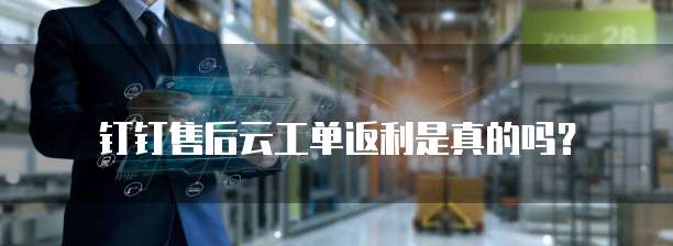 钉钉售后云工单返利是真的吗?