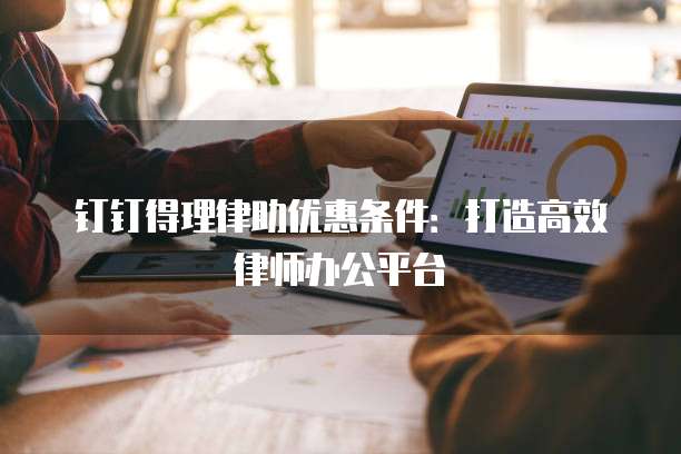 钉钉得理律助优惠条件:打造高效律师办公平台