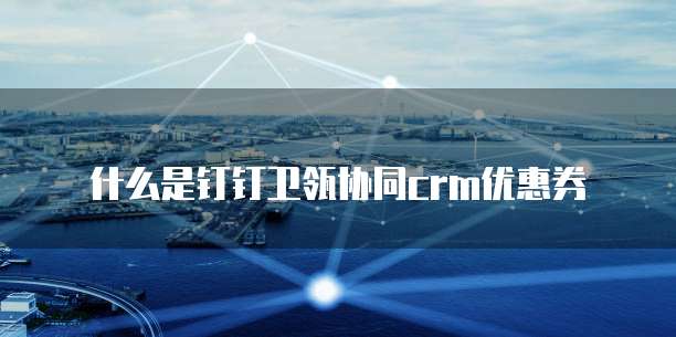 什么是钉钉卫瓴协同crm优惠券