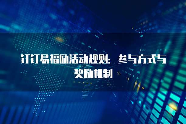钉钉易福励活动规则：参与方式与奖励机制