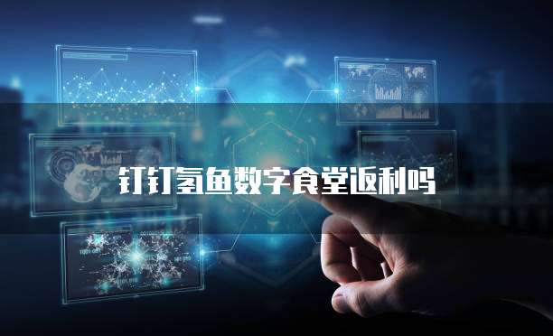 钉钉氢鱼数字食堂返利吗