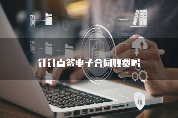 钉钉点签电子合同收费吗