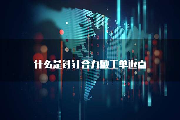 什么是钉钉合力微工单返点