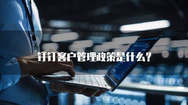 钉钉客户管理政策是什么?