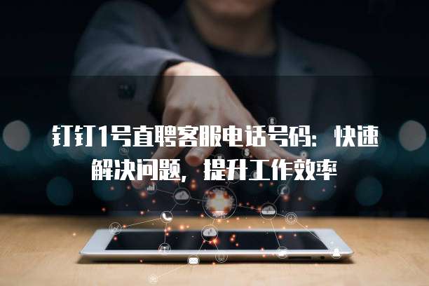 钉钉1号直聘客服电话号码:快速解决问题,提升工作效率