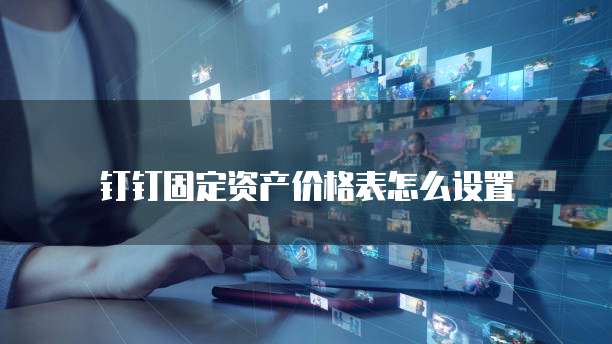 钉钉固定资产价格表怎么设置
