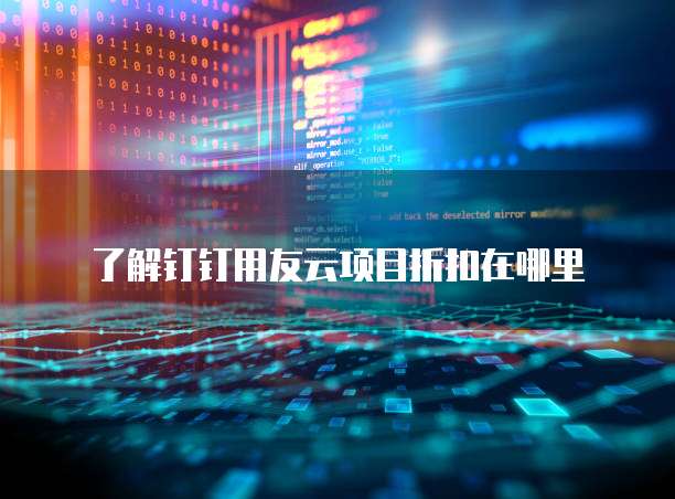 了解钉钉用友云项目折扣在哪里