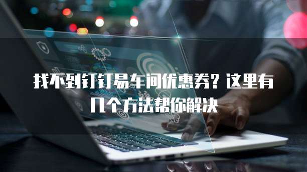 找不到钉钉易车间优惠券？这里有几个方法帮你解决