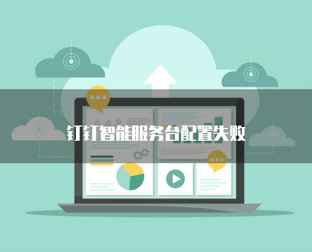 钉钉智能服务台配置失败