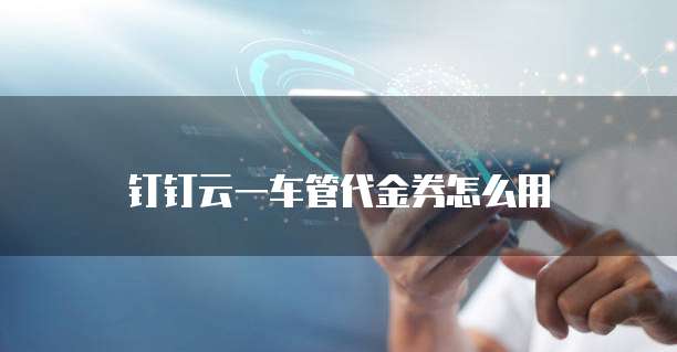 钉钉云一车管代金券怎么用