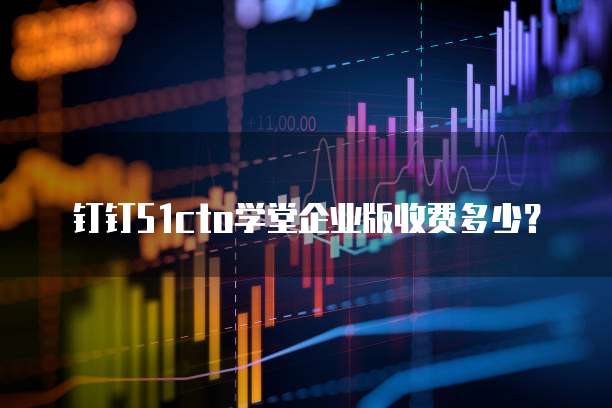 钉钉51cto学堂企业版收费多少?