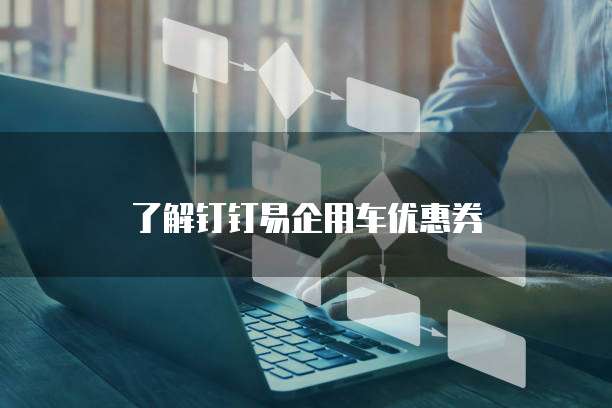 了解钉钉易企用车优惠券