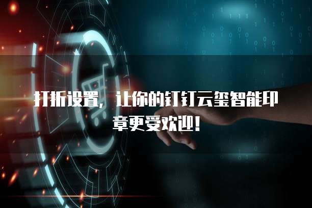 打折设置,让你的钉钉云玺智能印章更受欢迎!
