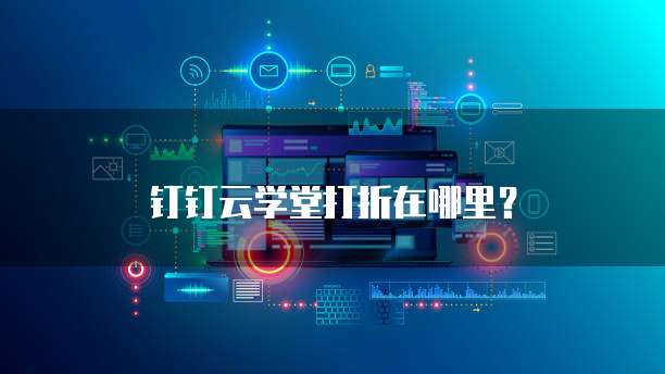钉钉云学堂打折在哪里?