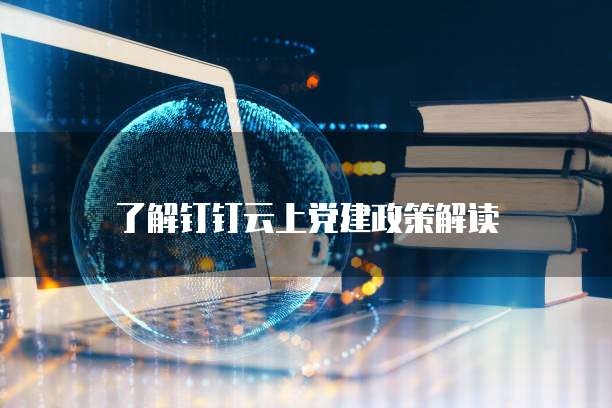 了解钉钉云上党建政策解读