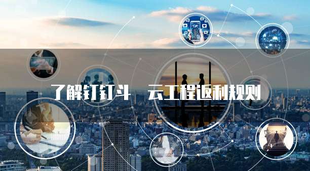 了解钉钉斗栱云工程返利规则