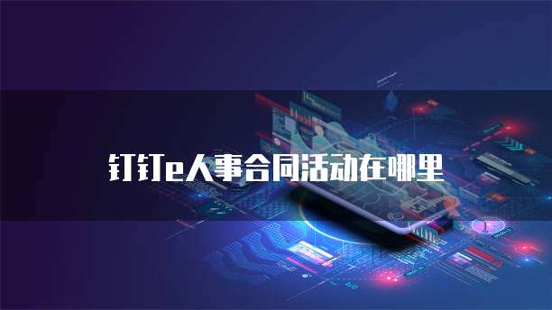 钉钉e人事合同活动在哪里