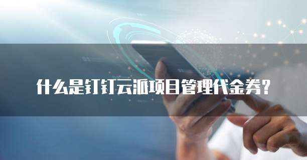 什么是钉钉云派项目管理代金券？