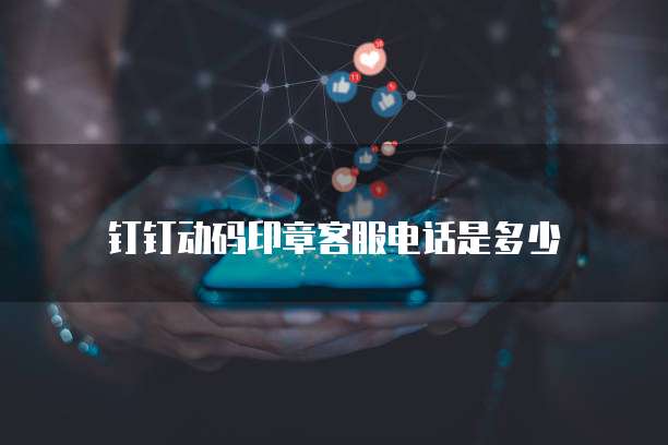钉钉动码印章客服电话是多少