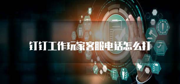 钉钉工作玩家客服电话怎么打