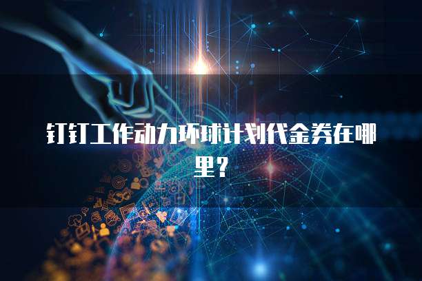 钉钉工作动力环球计划代金券在哪里?