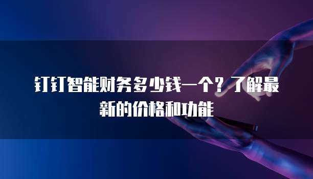 钉钉智能财务多少钱一个?了解最新的价格和功能