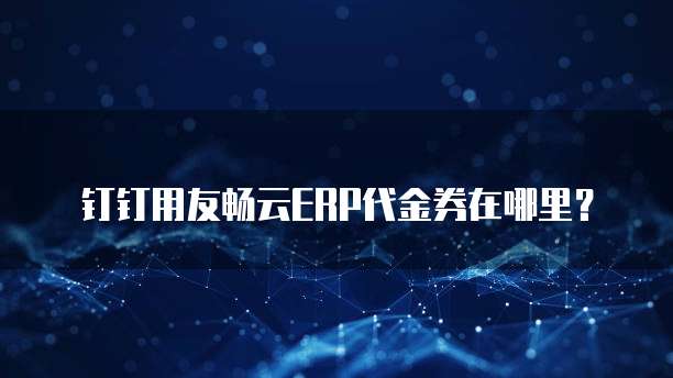钉钉用友畅云ERP代金券在哪里?